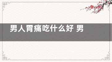 男人胃痛吃什么好 男人胃痛怎么办(男士胃疼怎么回事)